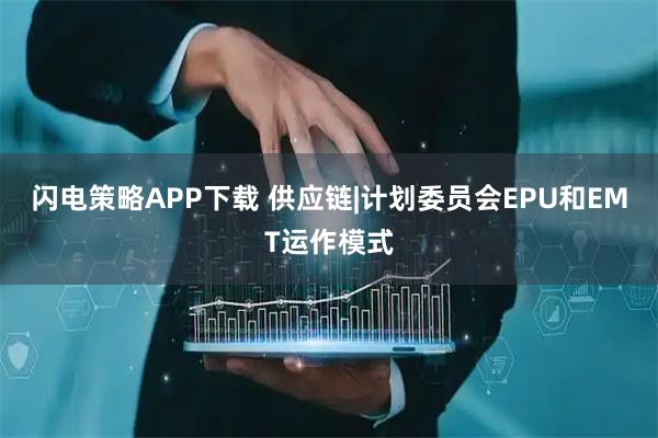闪电策略APP下载 供应链|计划委员会EPU和EMT运作模式