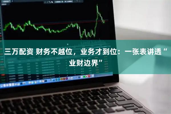 三万配资 财务不越位，业务才到位：一张表讲透“业财边界”