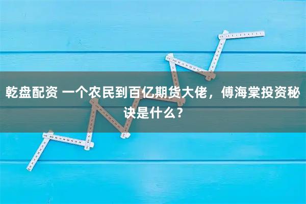 乾盘配资 一个农民到百亿期货大佬，傅海棠投资秘诀是什么？