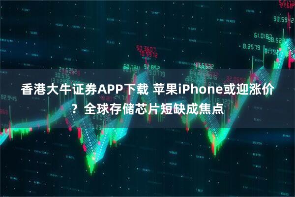 香港大牛证券APP下载 苹果iPhone或迎涨价？全球存储芯片短缺成焦点