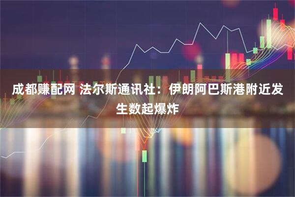 成都赚配网 法尔斯通讯社：伊朗阿巴斯港附近发生数起爆炸
