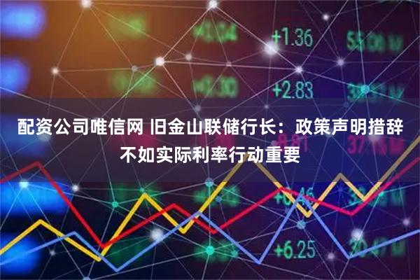 配资公司唯信网 旧金山联储行长：政策声明措辞不如实际利率行动重要