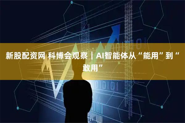 新股配资网 科博会观察｜AI智能体从“能用”到“敢用”