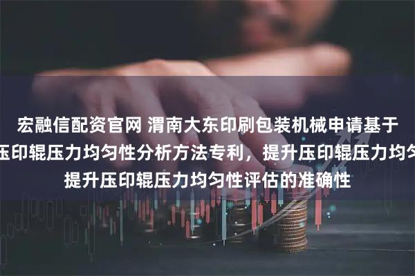 宏融信配资官网 渭南大东印刷包装机械申请基于压痕图像特征的压印辊压力均匀性分析方法专利，提升压印辊压力均匀性评估的准确性