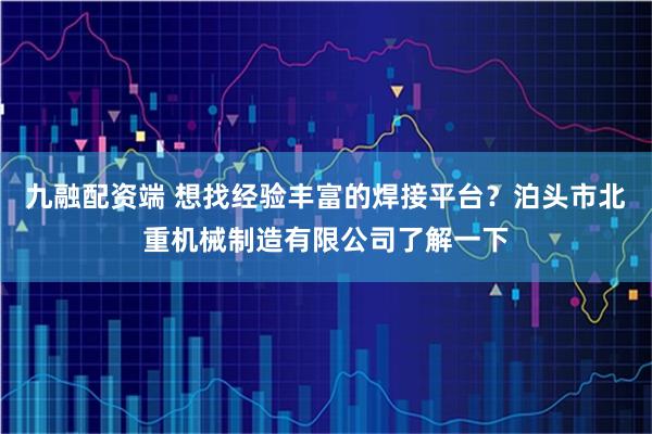 九融配资端 想找经验丰富的焊接平台？泊头市北重机械制造有限公司了解一下