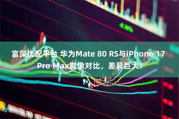 富深优配平台 华为Mate 80 RS与iPhone 17 Pro Max影像对比，差异巨大！